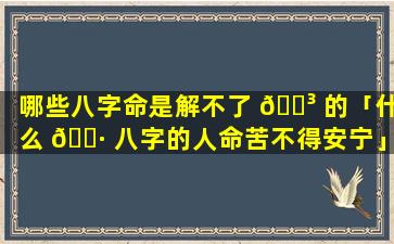 哪些八字命是解不了 🌳 的「什么 🕷 八字的人命苦不得安宁」